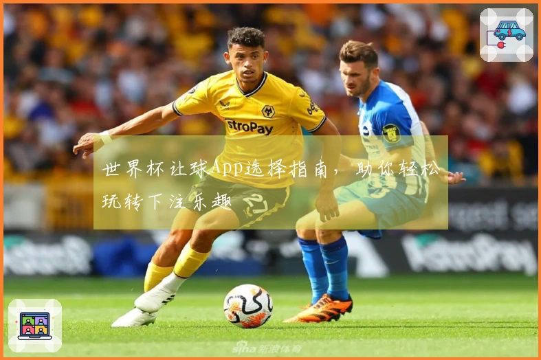世界杯让球App选择指南，助你轻松玩转下注乐趣