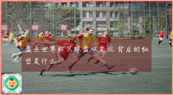 盘点世界杯买球盘口变化 背后的秘密是什么