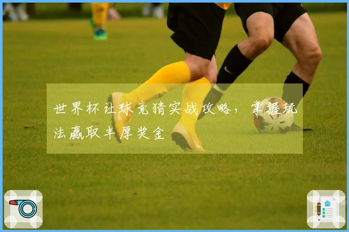 世界杯让球竞猜实战攻略，掌握玩法赢取丰厚奖金