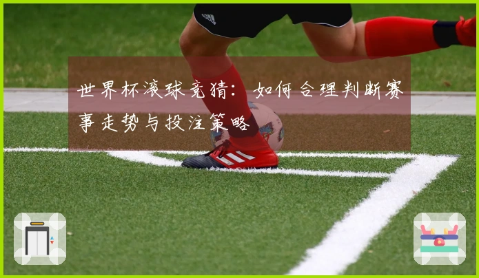 世界杯滚球竞猜：如何合理判断赛事走势与投注策略