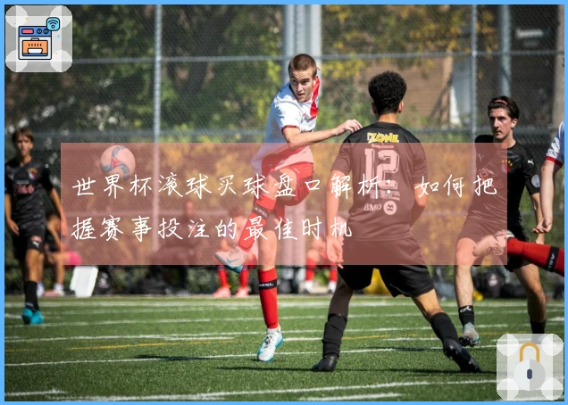 世界杯滚球买球盘口解析：如何把握赛事投注的最佳时机