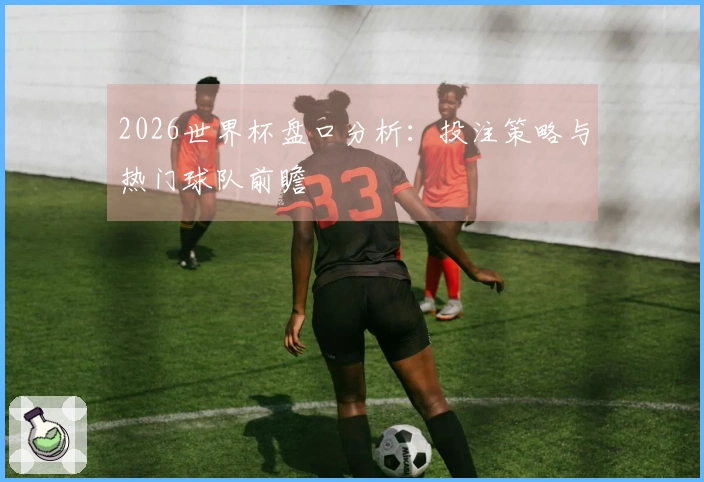2026世界杯盘口分析：投注策略与热门球队前瞻
