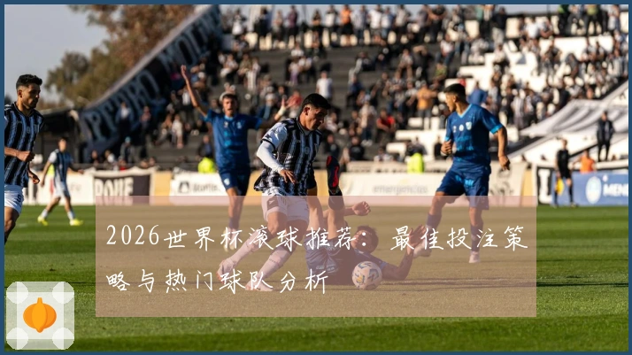 2026世界杯滚球推荐：最佳投注策略与热门球队分析