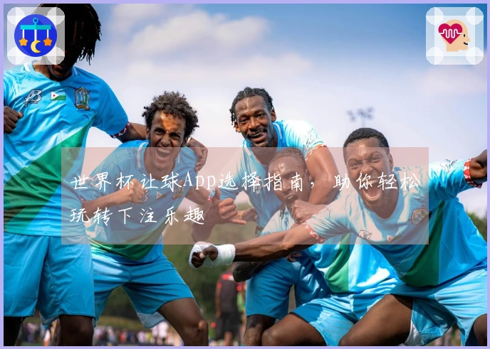 世界杯让球App选择指南，助你轻松玩转下注乐趣