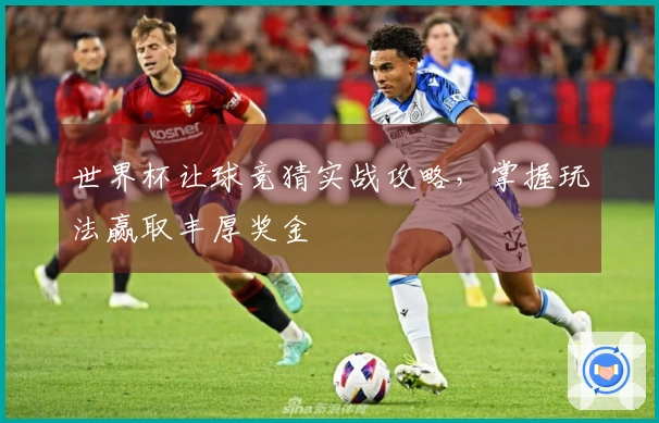 世界杯让球竞猜实战攻略，掌握玩法赢取丰厚奖金