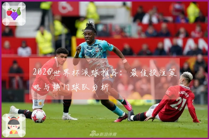 2026世界杯滚球推荐：最佳投注策略与热门球队分析