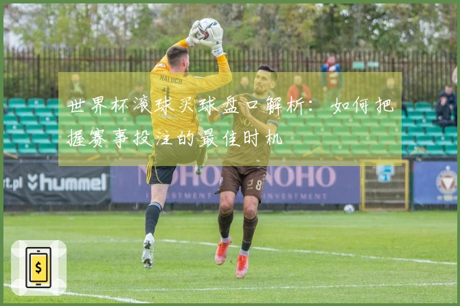 世界杯滚球买球盘口解析：如何把握赛事投注的最佳时机