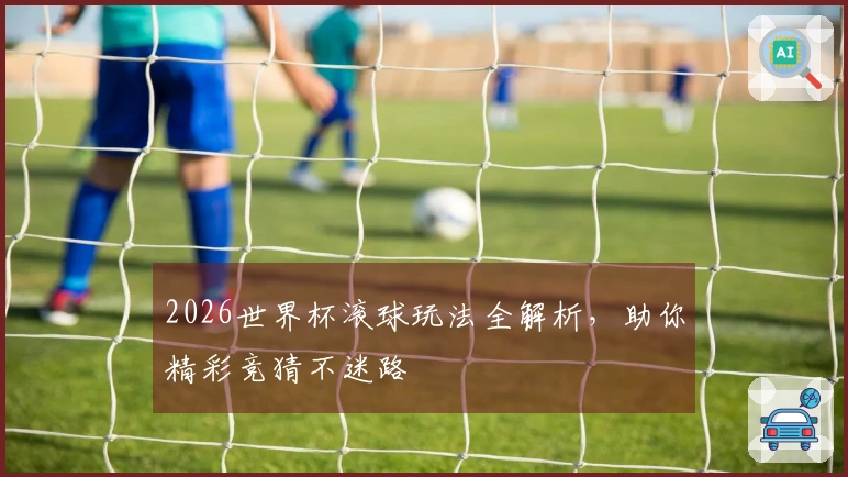 2026世界杯滚球玩法全解析，助你精彩竞猜不迷路